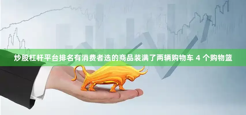 炒股杠杆平台排名有消费者选的商品装满了两辆购物车 4 个购物篮