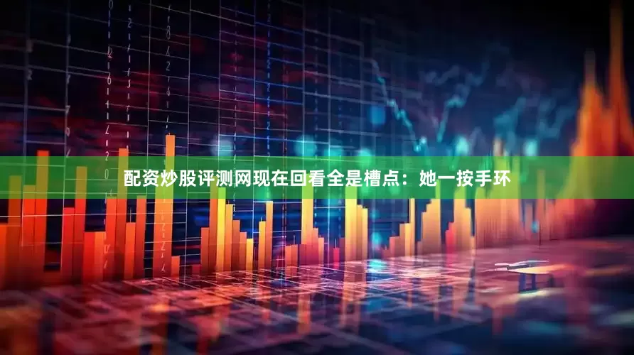 配资炒股评测网现在回看全是槽点：她一按手环
