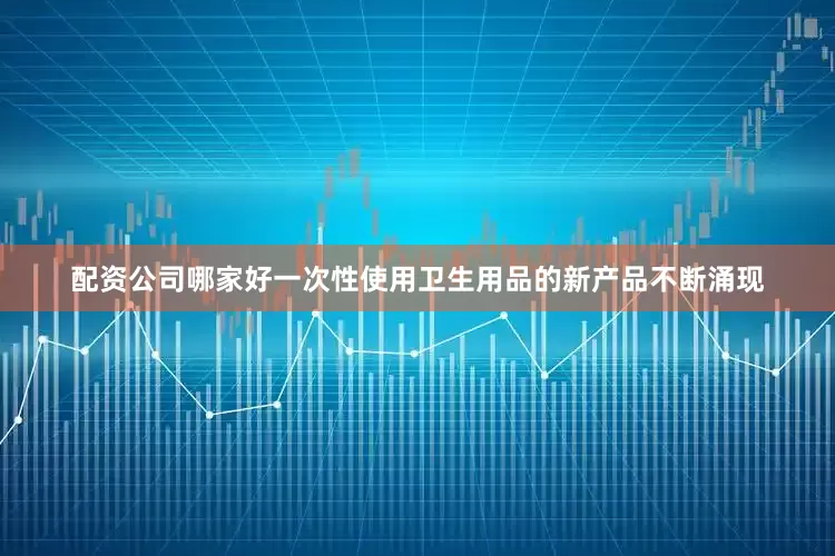 配资公司哪家好一次性使用卫生用品的新产品不断涌现