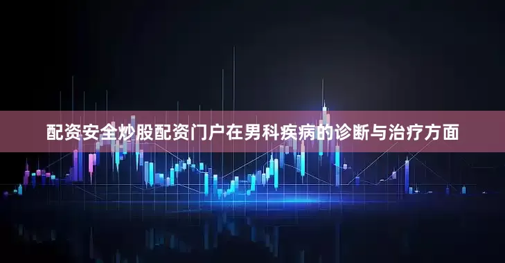 配资安全炒股配资门户在男科疾病的诊断与治疗方面