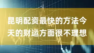 昆明配资最快的方法今天的财运方面很不理想
