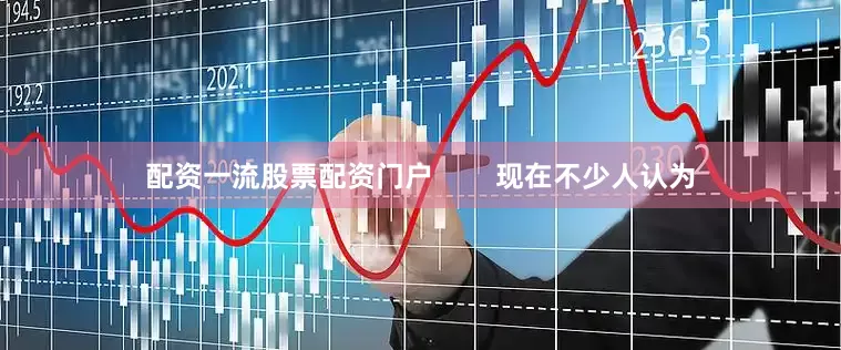 配资一流股票配资门户        现在不少人认为