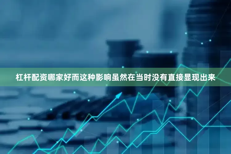 杠杆配资哪家好而这种影响虽然在当时没有直接显现出来