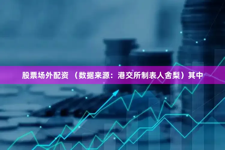 股票场外配资 　　（数据来源：港交所制表人舍梨）　　其中