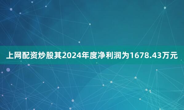 上网配资炒股其2024年度净利润为1678.43万元