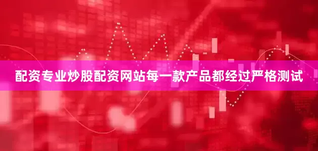 配资专业炒股配资网站每一款产品都经过严格测试