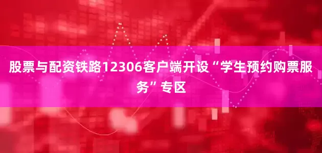 股票与配资铁路12306客户端开设“学生预约购票服务”专区