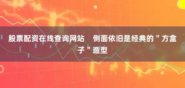 股票配资在线查询网站    侧面依旧是经典的＂方盒子＂造型