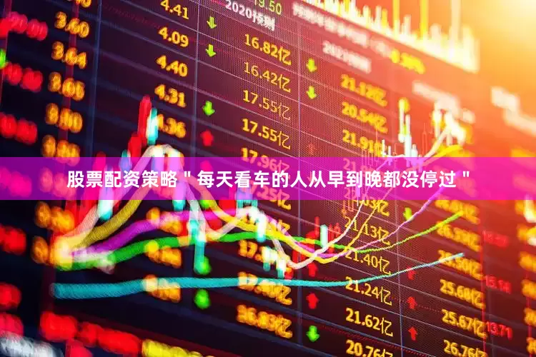 股票配资策略＂每天看车的人从早到晚都没停过＂