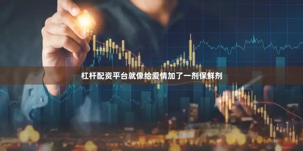 杠杆配资平台就像给爱情加了一剂保鲜剂