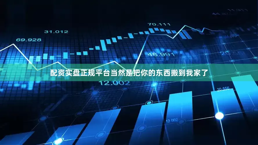 配资实盘正规平台当然是把你的东西搬到我家了