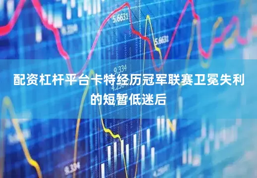 配资杠杆平台卡特经历冠军联赛卫冕失利的短暂低迷后